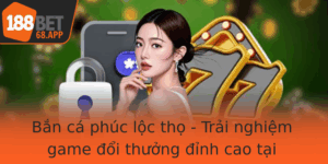 Ban Ca Phuc Loc Tho Trai Nghiem Game Oi Thuong Inh Cao Tai 188Bet