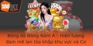 Bong A Ong Nam A Hien Tuong Am Me Lan Toa Khap Khu Vuc Va Co Hoi Ca Cuoc Hap Dan Cung 188Bet