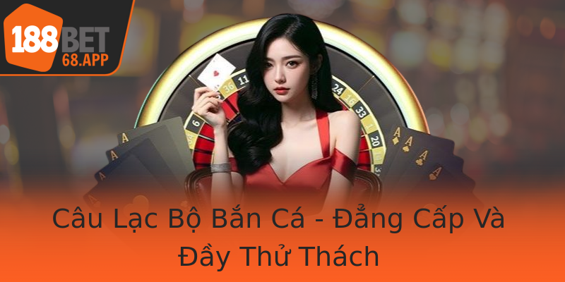 Câu Lạc Bộ Bắn Cá - Đẳng Cấp Và Đầy Thử Thách Câu Lạc Bộ Bắn Cá - Đẳng Cấp Và Đầy Thử Thách