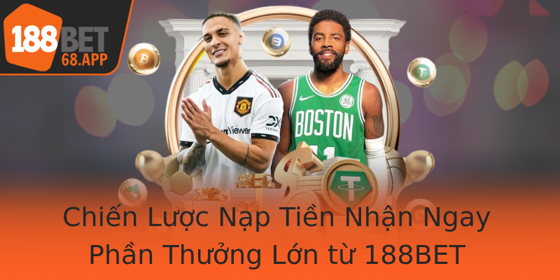 Chiến Lược Nạp Tiền Nhận Ngay Phần Thưởng Lớn từ 188BET